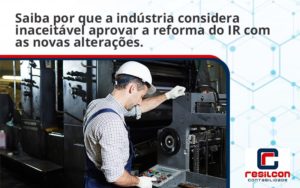 Saiba Por Que A Indústria Considera Inaceitável Aprovar A Reforma Do Ir Com As Novas Alterações. Resilcon - Resilcon - Contabilidade em São Paulo
