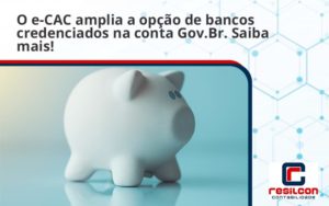 O E Cac Amplia A Opção De Bancos Credenciados Na Conta Gov.br. Saiba Mais! Resilcon - Resilcon - Contabilidade em São Paulo