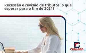 Recessão E Revisão De Tributos, O Que Esperar Para O Fim De 2021 Resilcon - Resilcon - Contabilidade em São Paulo