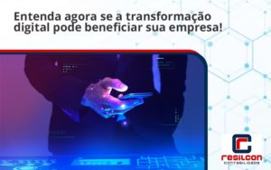 Entenda Agora Se A Transformação Digital Pode Beneficiar Sua Empresa! Resilcon - Resilcon - Contabilidade em São Paulo