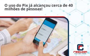 O Uso Do Pix Ja Alcancou 40 Milhoes De Pessoas Resilcon - Resilcon - Contabilidade em São Paulo